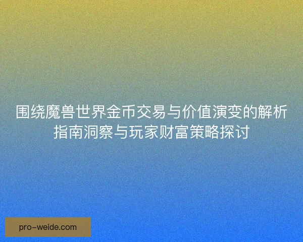 围绕魔兽世界金币交易与价值演变的解析指南洞察与玩家财富策略探讨 围绕魔兽世界金币交易与价值演变的解析指南洞察与玩家财富策略探讨