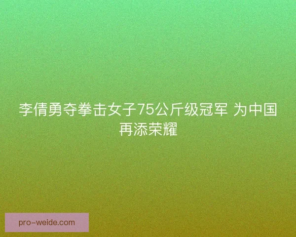 李倩勇夺拳击女子75公斤级冠军 为中国再添荣耀 李倩勇夺拳击女子75公斤级冠军 为中国再添荣耀