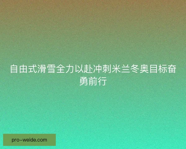 自由式滑雪全力以赴冲刺米兰冬奥目标奋勇前行 自由式滑雪全力以赴冲刺米兰冬奥目标奋勇前行