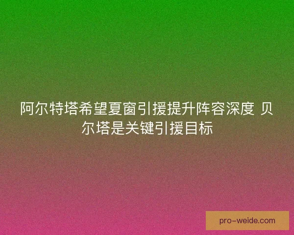 阿尔特塔希望夏窗引援提升阵容深度 贝尔塔是关键引援目标