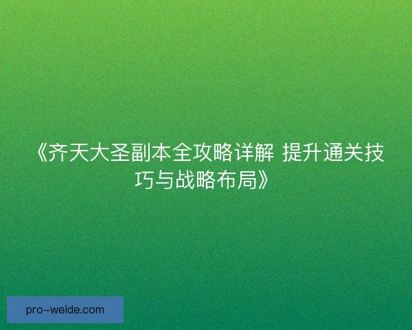 《齐天大圣副本全攻略详解 提升通关技巧与战略布局》 《齐天大圣副本全攻略详解 提升通关技巧与战略布局》