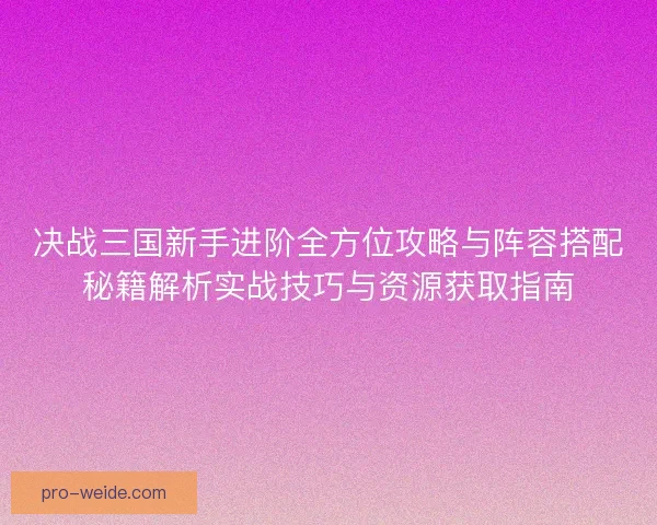 决战三国新手进阶全方位攻略与阵容搭配秘籍解析实战技巧与资源获取指南 决战三国新手进阶全方位攻略与阵容搭配秘籍解析实战技巧与资源获取指南