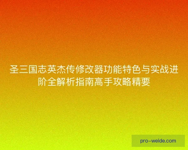 圣三国志英杰传修改器功能特色与实战进阶全解析指南高手攻略精要
