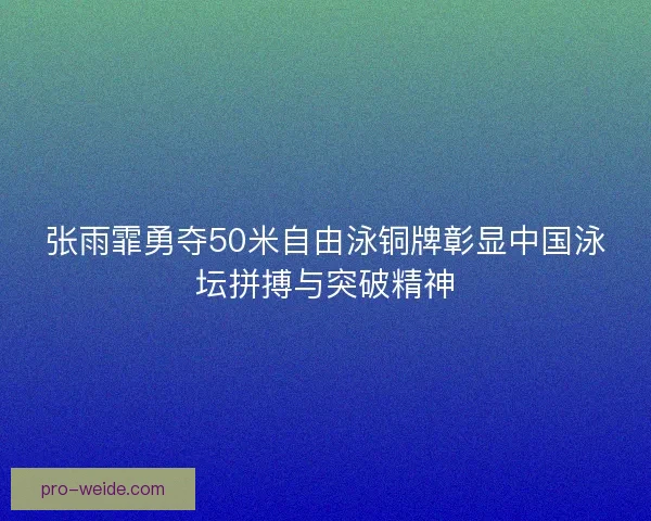 张雨霏勇夺50米自由泳铜牌彰显中国泳坛拼搏与突破精神