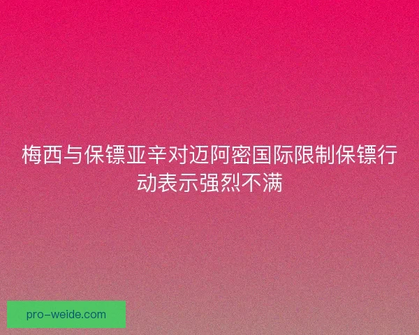 梅西与保镖亚辛对迈阿密国际限制保镖行动表示强烈不满 梅西与保镖亚辛对迈阿密国际限制保镖行动表示强烈不满