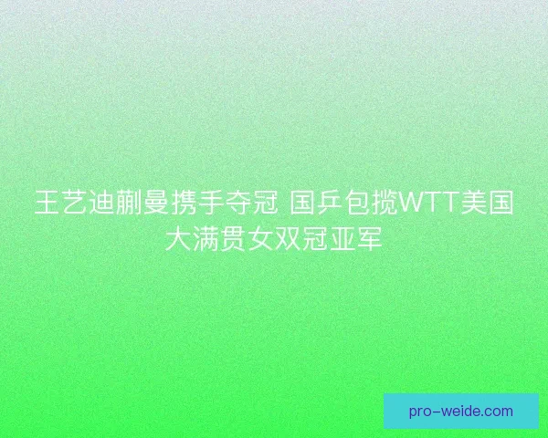 王艺迪蒯曼携手夺冠 国乒包揽WTT美国大满贯女双冠亚军 王艺迪蒯曼携手夺冠 国乒包揽WTT美国大满贯女双冠亚军