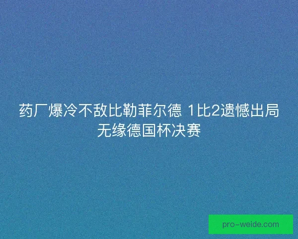 药厂爆冷不敌比勒菲尔德 1比2遗憾出局无缘德国杯决赛 药厂爆冷不敌比勒菲尔德 1比2遗憾出局无缘德国杯决赛