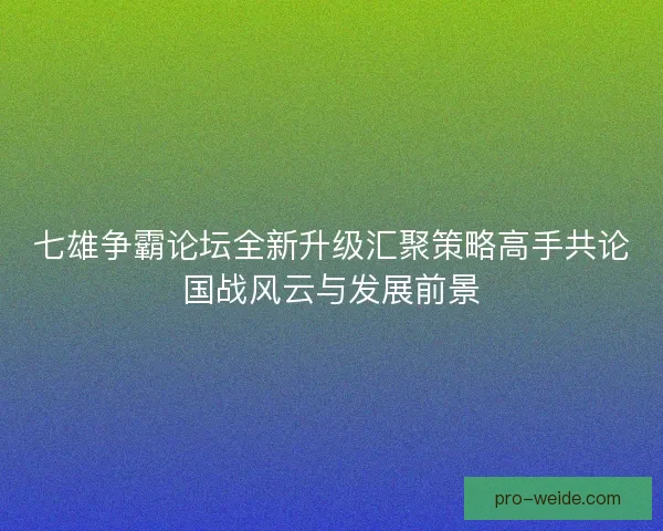 七雄争霸论坛全新升级汇聚策略高手共论国战风云与发展前景