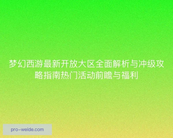 梦幻西游最新开放大区全面解析与冲级攻略指南热门活动前瞻与福利
