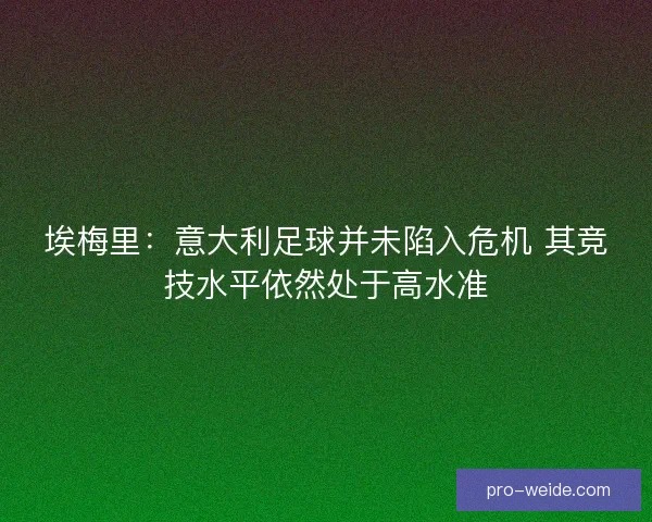 埃梅里:意大利足球并未陷入危机 其竞技水平依然处于高水准 埃梅里:意大利足球并未陷入危机 其竞技水平依然处于高水准