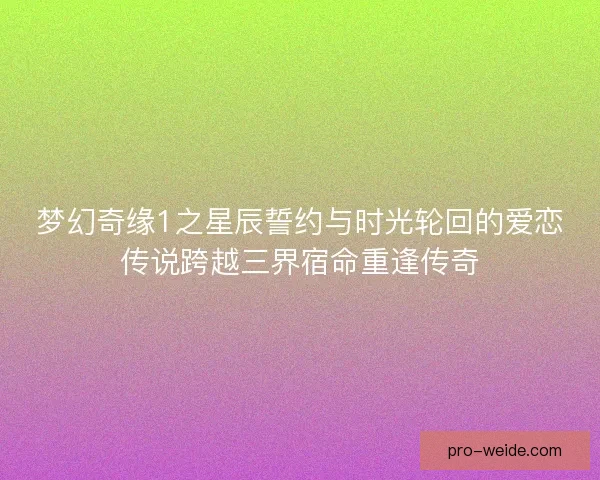 梦幻奇缘1之星辰誓约与时光轮回的爱恋传说跨越三界宿命重逢传奇