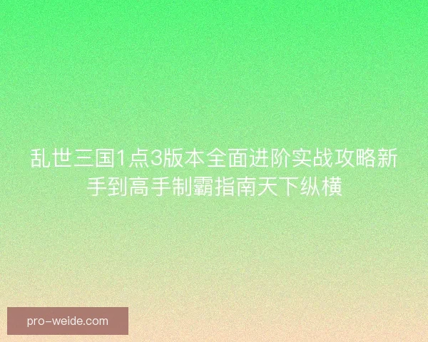 乱世三国1点3版本全面进阶实战攻略新手到高手制霸指南天下纵横