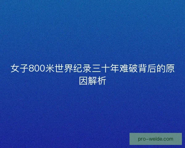 女子800米世界纪录三十年难破背后的原因解析