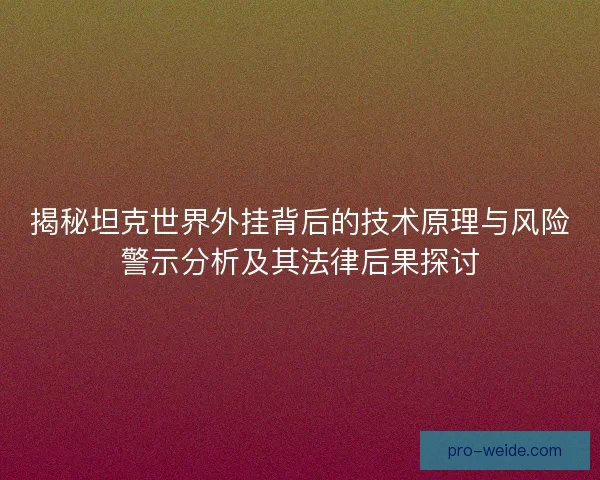 揭秘坦克世界外挂背后的技术原理与风险警示分析及其法律后果探讨