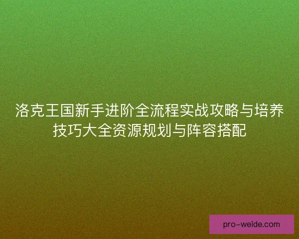洛克王国新手进阶全流程实战攻略与培养技巧大全资源规划与阵容搭配